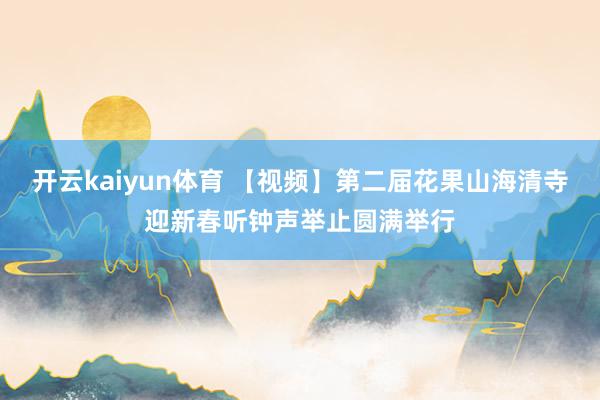 开云kaiyun体育 【视频】第二届花果山海清寺迎新春听钟声举止圆满举行