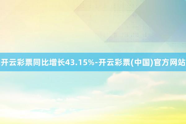 开云彩票同比增长43.15%-开云彩票(中国)官方网站