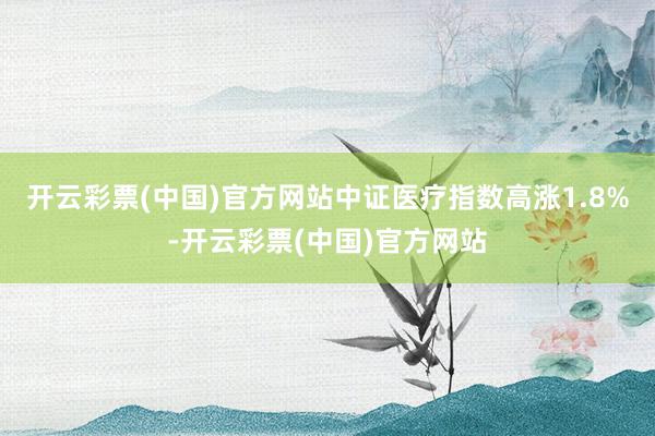 开云彩票(中国)官方网站中证医疗指数高涨1.8%-开云彩票(中国)官方网站