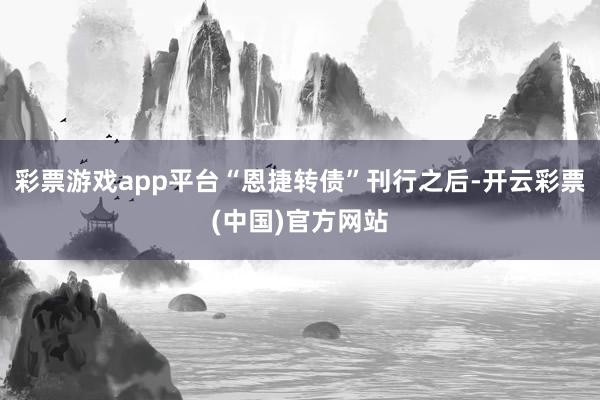 彩票游戏app平台“恩捷转债”刊行之后-开云彩票(中国)官方网站