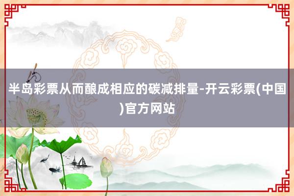 半岛彩票从而酿成相应的碳减排量-开云彩票(中国)官方网站
