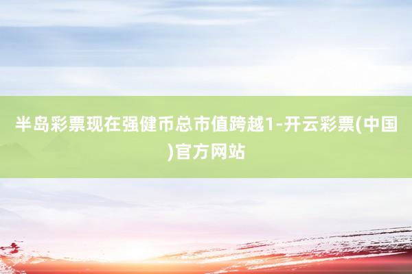 半岛彩票现在强健币总市值跨越1-开云彩票(中国)官方网站