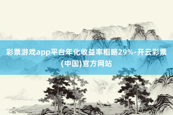 彩票游戏app平台年化收益率粗略29%-开云彩票(中国)官方网站
