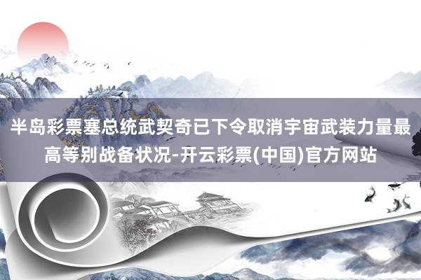 半岛彩票塞总统武契奇已下令取消宇宙武装力量最高等别战备状况-开云彩票(中国)官方网站