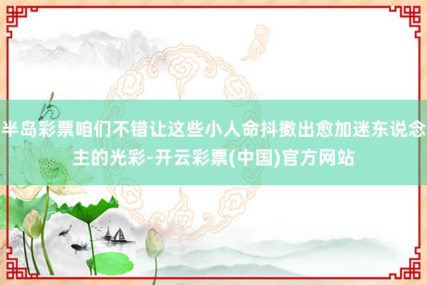 半岛彩票咱们不错让这些小人命抖擞出愈加迷东说念主的光彩-开云彩票(中国)官方网站