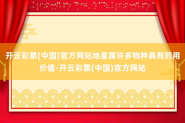开云彩票(中国)官方网站地星属许多物种具有药用价值-开云彩票(中国)官方网站