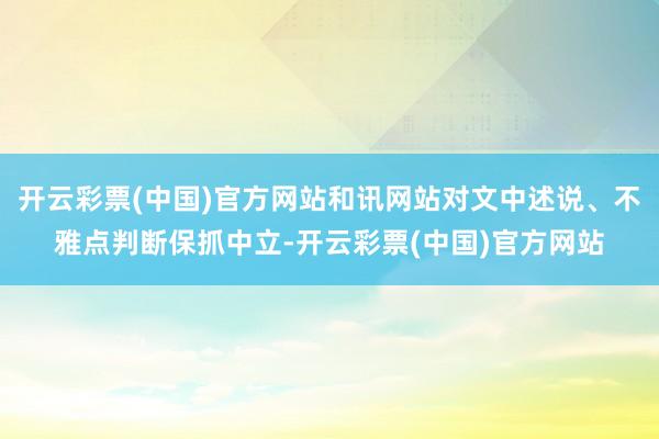 开云彩票(中国)官方网站和讯网站对文中述说、不雅点判断保抓中立-开云彩票(中国)官方网站