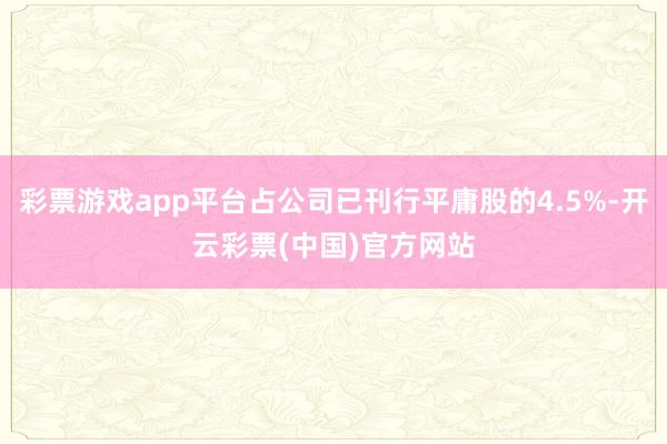 彩票游戏app平台占公司已刊行平庸股的4.5%-开云彩票(中国)官方网站