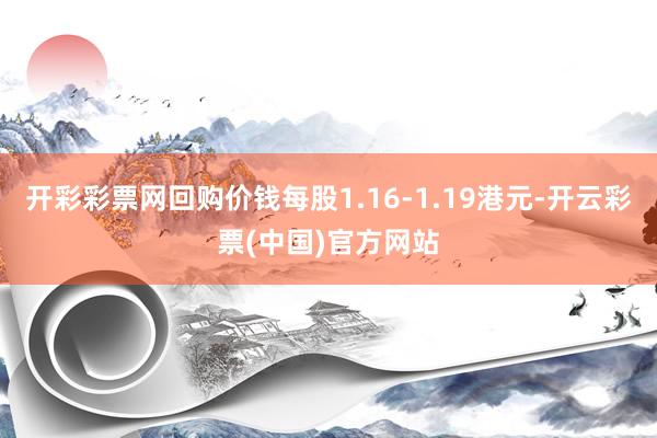 开彩彩票网回购价钱每股1.16-1.19港元-开云彩票(中国)官方网站