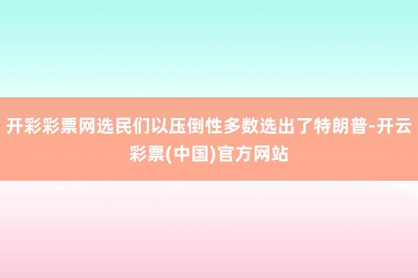 开彩彩票网选民们以压倒性多数选出了特朗普-开云彩票(中国)官方网站
