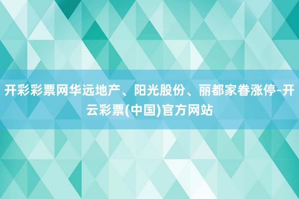 开彩彩票网华远地产、阳光股份、丽都家眷涨停-开云彩票(中国)官方网站