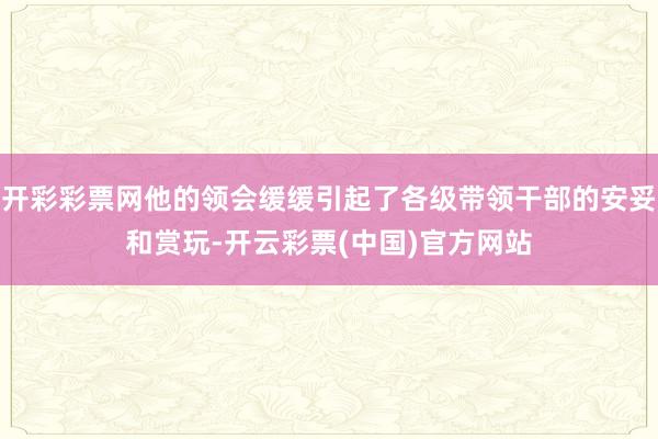 开彩彩票网他的领会缓缓引起了各级带领干部的安妥和赏玩-开云彩票(中国)官方网站