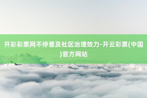 开彩彩票网不停普及社区治理效力-开云彩票(中国)官方网站