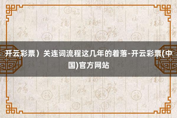 开云彩票）关连词流程这几年的着落-开云彩票(中国)官方网站