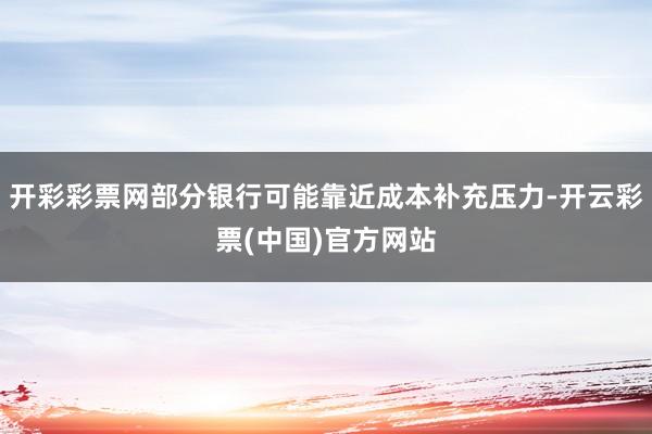 开彩彩票网部分银行可能靠近成本补充压力-开云彩票(中国)官方网站