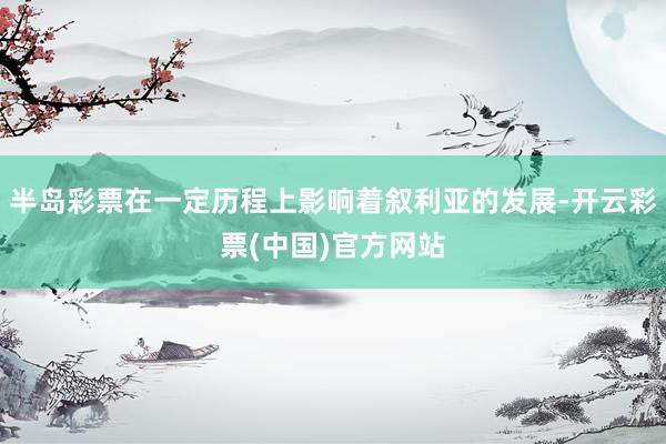 半岛彩票在一定历程上影响着叙利亚的发展-开云彩票(中国)官方网站