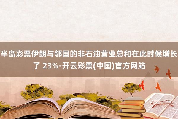 半岛彩票伊朗与邻国的非石油营业总和在此时候增长了 23%-开云彩票(中国)官方网站