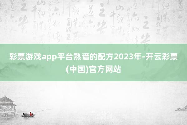 彩票游戏app平台　　熟谙的配方　　2023年-开云彩票(中国)官方网站