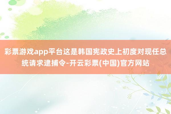 彩票游戏app平台这是韩国宪政史上初度对现任总统请求逮捕令-开云彩票(中国)官方网站