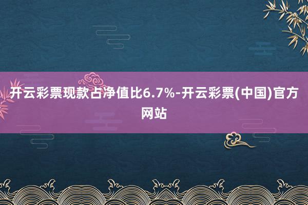 开云彩票现款占净值比6.7%-开云彩票(中国)官方网站