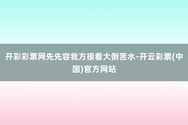开彩彩票网先先容我方接着大倒苦水-开云彩票(中国)官方网站