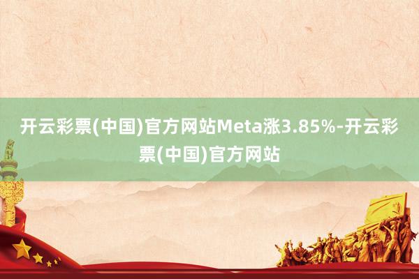 开云彩票(中国)官方网站Meta涨3.85%-开云彩票(中国)官方网站