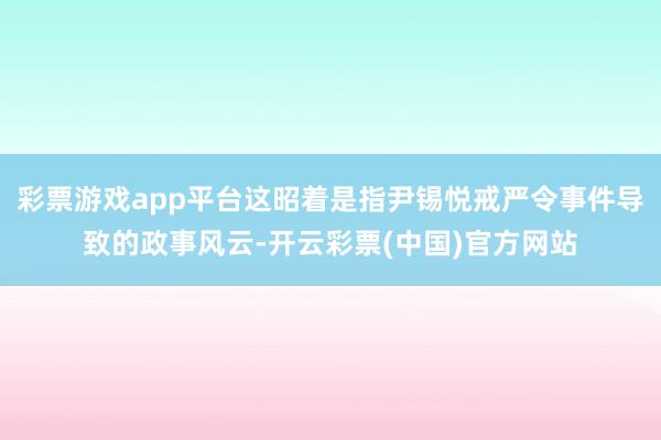 彩票游戏app平台这昭着是指尹锡悦戒严令事件导致的政事风云-开云彩票(中国)官方网站