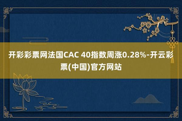 开彩彩票网法国CAC 40指数周涨0.28%-开云彩票(中国)官方网站