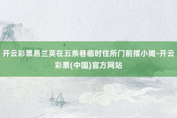 开云彩票易兰英在五条巷临时住所门前摆小摊-开云彩票(中国)官方网站