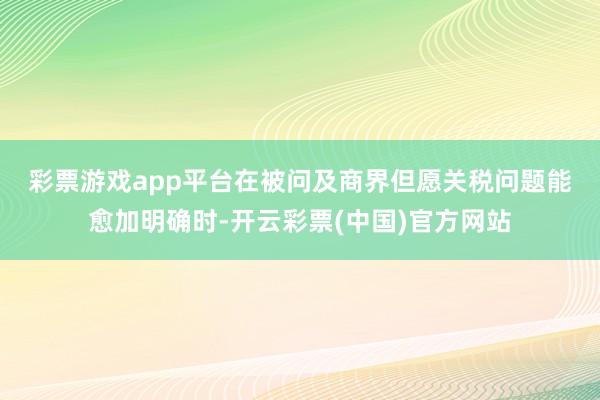 彩票游戏app平台　　在被问及商界但愿关税问题能愈加明确时-开云彩票(中国)官方网站