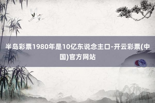 半岛彩票1980年是10亿东说念主口-开云彩票(中国)官方网站