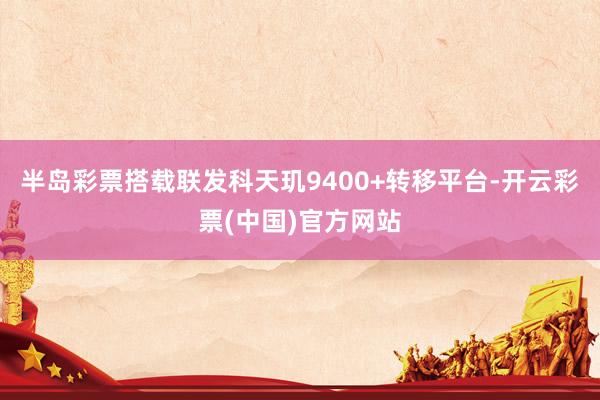 半岛彩票搭载联发科天玑9400+转移平台-开云彩票(中国)官方网站