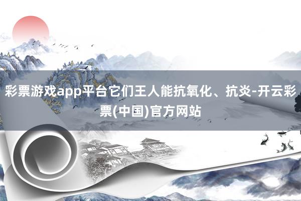 彩票游戏app平台它们王人能抗氧化、抗炎-开云彩票(中国)官方网站