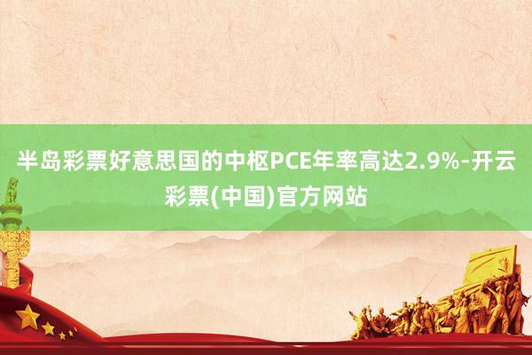 半岛彩票好意思国的中枢PCE年率高达2.9%-开云彩票(中国)官方网站