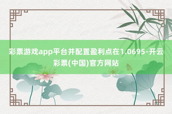 彩票游戏app平台并配置盈利点在1.0695-开云彩票(中国)官方网站