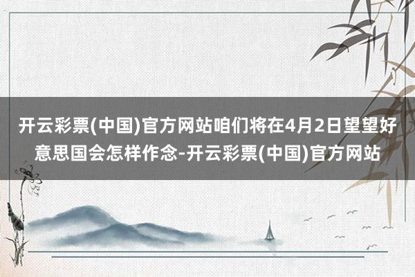 开云彩票(中国)官方网站咱们将在4月2日望望好意思国会怎样作念-开云彩票(中国)官方网站