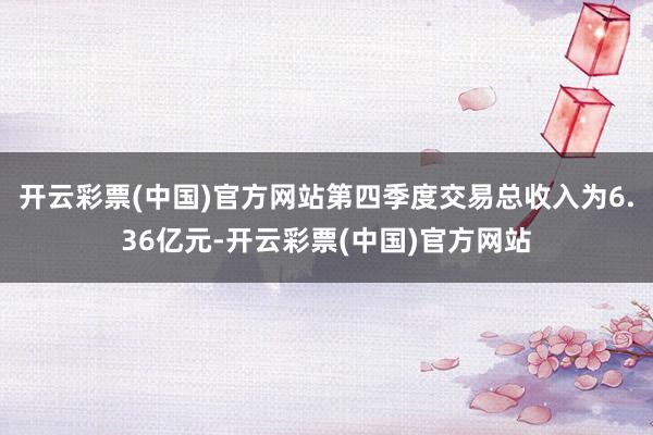开云彩票(中国)官方网站第四季度交易总收入为6.36亿元-开云彩票(中国)官方网站
