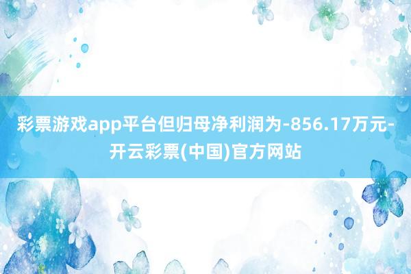彩票游戏app平台但归母净利润为-856.17万元-开云彩票(中国)官方网站