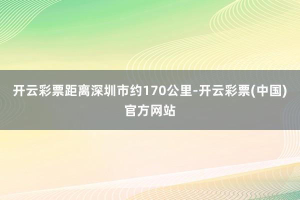 开云彩票距离深圳市约170公里-开云彩票(中国)官方网站
