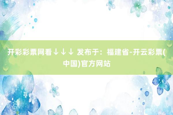 开彩彩票网看↓↓↓ 发布于：福建省-开云彩票(中国)官方网站
