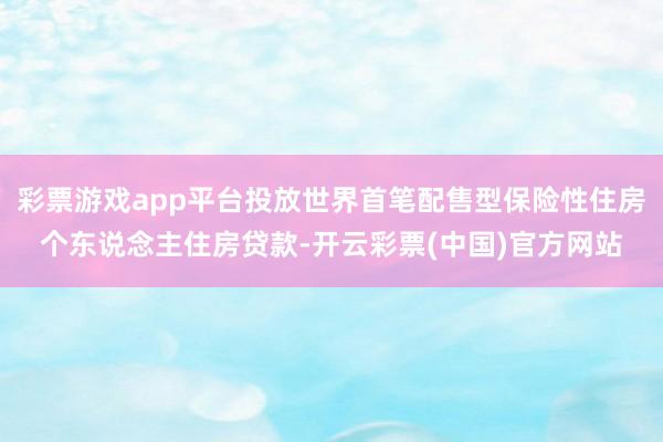 彩票游戏app平台投放世界首笔配售型保险性住房个东说念主住房贷款-开云彩票(中国)官方网站