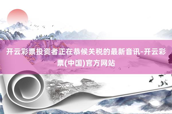 开云彩票　　投资者正在恭候关税的最新音讯-开云彩票(中国)官方网站