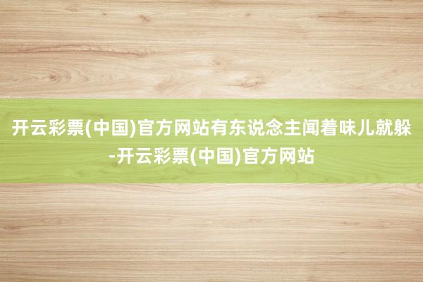 开云彩票(中国)官方网站有东说念主闻着味儿就躲-开云彩票(中国)官方网站