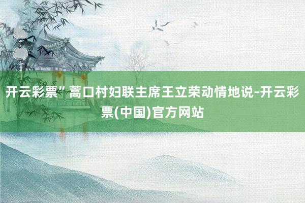 开云彩票”蒿口村妇联主席王立荣动情地说-开云彩票(中国)官方网站