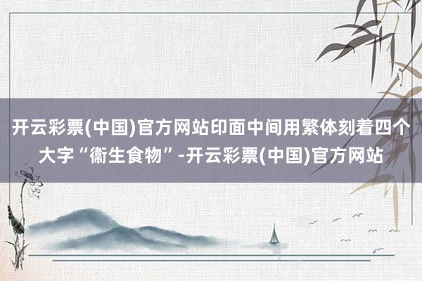 开云彩票(中国)官方网站印面中间用繁体刻着四个大字“衞生食物”-开云彩票(中国)官方网站