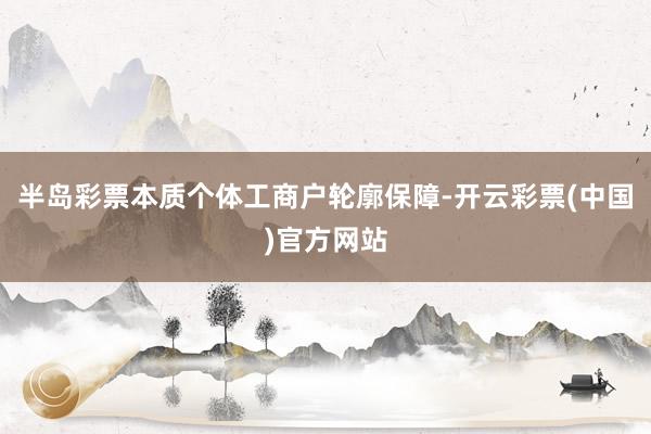 半岛彩票本质个体工商户轮廓保障-开云彩票(中国)官方网站