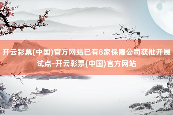 开云彩票(中国)官方网站已有8家保障公司获批开展试点-开云彩票(中国)官方网站