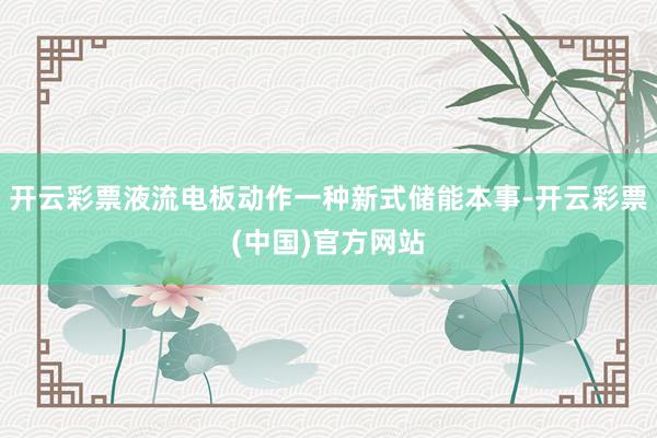 开云彩票液流电板动作一种新式储能本事-开云彩票(中国)官方网站