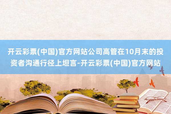 开云彩票(中国)官方网站公司高管在10月末的投资者沟通行径上坦言-开云彩票(中国)官方网站