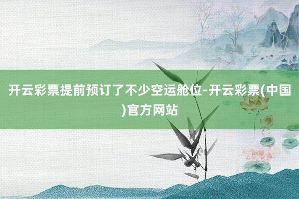 开云彩票提前预订了不少空运舱位-开云彩票(中国)官方网站